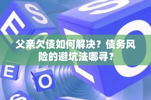 父亲欠债如何解决？债务风险的避坑法哪寻？