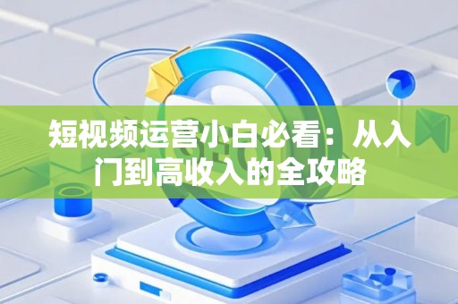 短视频运营小白必看：从入门到高收入的全攻略