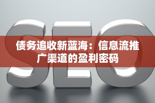 债务追收新蓝海：信息流推广渠道的盈利密码