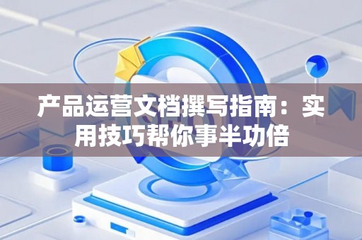 产品运营文档撰写指南：实用技巧帮你事半功倍