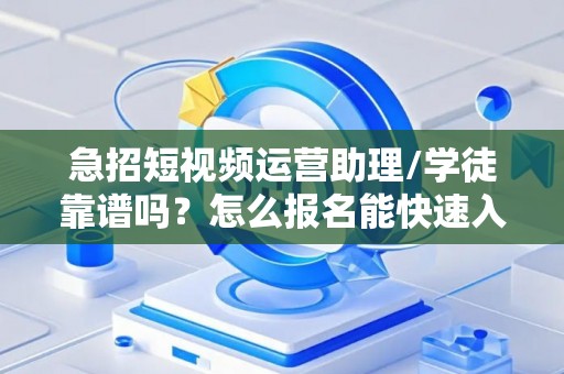 急招短视频运营助理/学徒靠谱吗？怎么报名能快速入职？