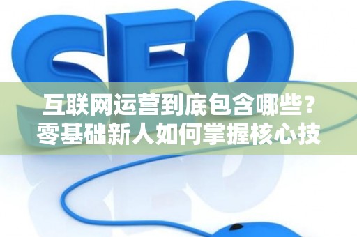 互联网运营到底包含哪些？零基础新人如何掌握核心技巧？