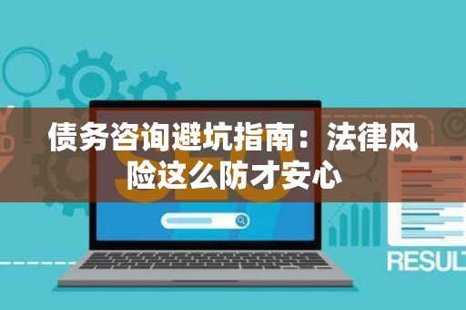 债务咨询避坑指南：法律风险这么防才安心