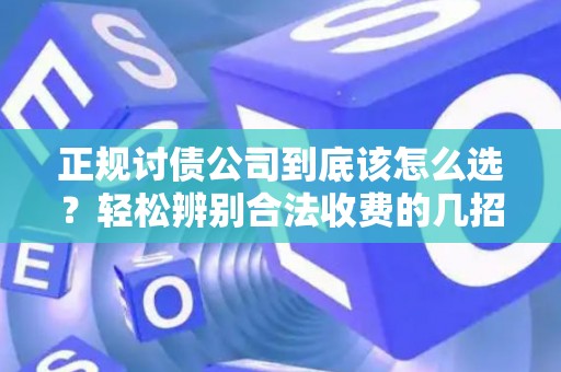 正规讨债公司到底该怎么选？轻松辨别合法收费的几招